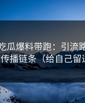 别再被吃瓜爆料带跑：引流路径追踪还原传播链条（给自己留退路）