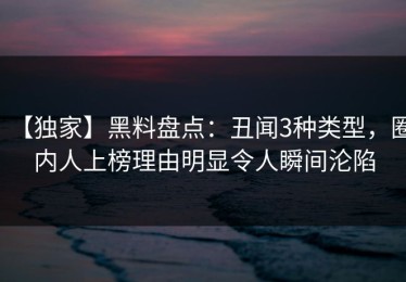 【独家】黑料盘点：丑闻3种类型，圈内人上榜理由明显令人瞬间沦陷