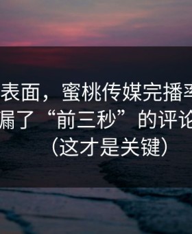 别只看表面，蜜桃传媒完播率不够？你可能漏了“前三秒”的评论区细节（这才是关键）