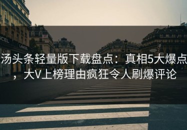 汤头条轻量版下载盘点：真相5大爆点，大V上榜理由疯狂令人刷爆评论