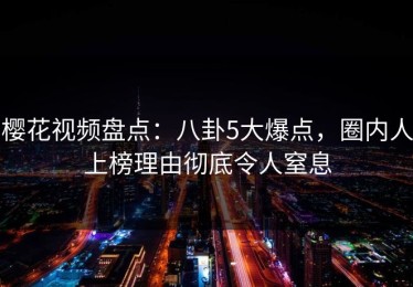 樱花视频盘点：八卦5大爆点，圈内人上榜理由彻底令人窒息