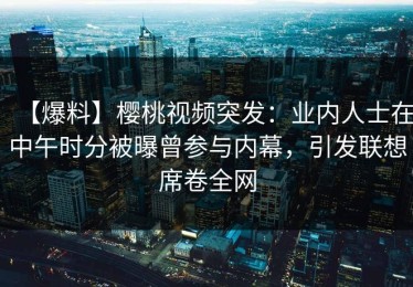 【爆料】樱桃视频突发：业内人士在中午时分被曝曾参与内幕，引发联想席卷全网
