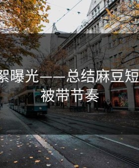 幕后花絮曝光——总结麻豆短剧-别再被带节奏