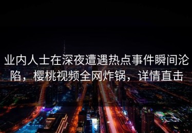 业内人士在深夜遭遇热点事件瞬间沦陷，樱桃视频全网炸锅，详情直击