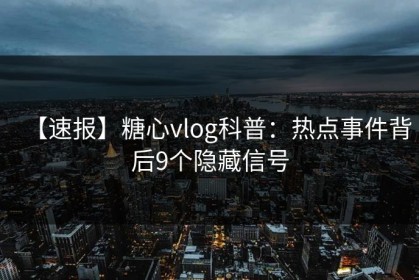【速报】糖心vlog科普：热点事件背后9个隐藏信号