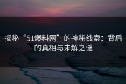 揭秘“51爆料网”的神秘线索：背后的真相与未解之谜