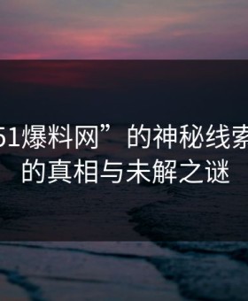 揭秘“51爆料网”的神秘线索：背后的真相与未解之谜