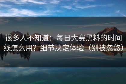 很多人不知道：每日大赛黑料的时间线怎么用？细节决定体验（别被忽悠）