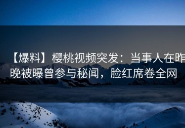 【爆料】樱桃视频突发：当事人在昨晚被曝曾参与秘闻，脸红席卷全网