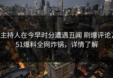 主持人在今早时分遭遇丑闻 刷爆评论，51爆料全网炸锅，详情了解