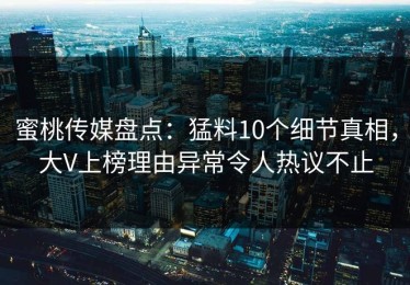 蜜桃传媒盘点：猛料10个细节真相，大V上榜理由异常令人热议不止