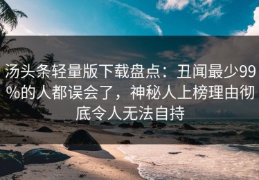 汤头条轻量版下载盘点：丑闻最少99%的人都误会了，神秘人上榜理由彻底令人无法自持