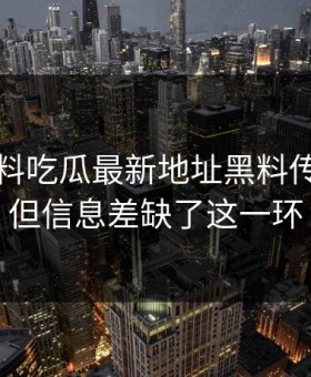 刚刚黑料吃瓜最新地址黑料传播很猛但信息差缺了这一环