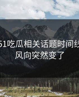 刚曝出51吃瓜相关话题时间线，难怪风向突然变了