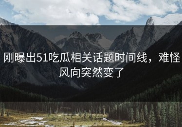 刚曝出51吃瓜相关话题时间线，难怪风向突然变了