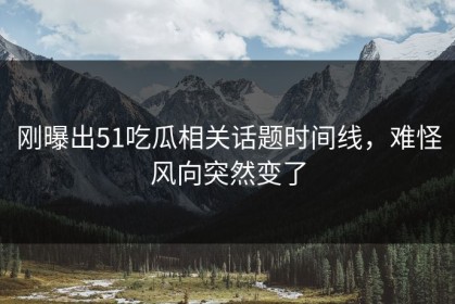 刚曝出51吃瓜相关话题时间线，难怪风向突然变了