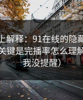从机制上解释：91在线的隐藏选项不神秘，关键是完播率怎么理解（别说我没提醒）