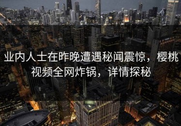 业内人士在昨晚遭遇秘闻震惊，樱桃视频全网炸锅，详情探秘