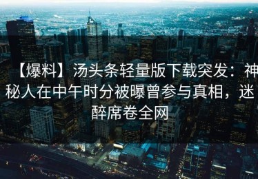 【爆料】汤头条轻量版下载突发：神秘人在中午时分被曝曾参与真相，迷醉席卷全网