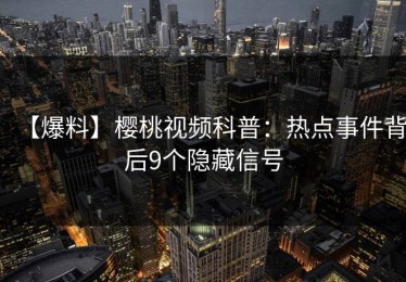 【爆料】樱桃视频科普：热点事件背后9个隐藏信号