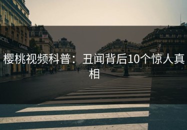 樱桃视频科普：丑闻背后10个惊人真相