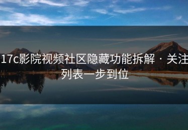 17c影院视频社区隐藏功能拆解 · 关注列表一步到位