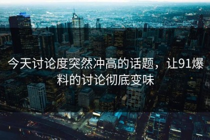今天讨论度突然冲高的话题，让91爆料的讨论彻底变味