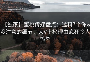 【独家】蜜桃传媒盘点：猛料7个你从没注意的细节，大V上榜理由疯狂令人愤怒