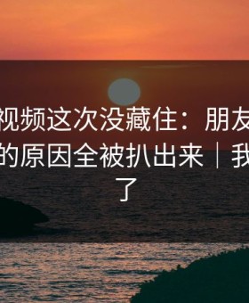 蘑菇短视频这次没藏住：朋友局里不为人知的原因全被扒出来｜我真的服了