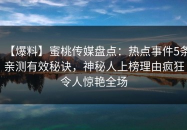 【爆料】蜜桃传媒盘点：热点事件5条亲测有效秘诀，神秘人上榜理由疯狂令人惊艳全场