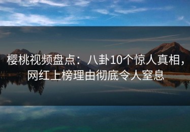 樱桃视频盘点：八卦10个惊人真相，网红上榜理由彻底令人窒息