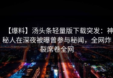 【爆料】汤头条轻量版下载突发：神秘人在深夜被曝曾参与秘闻，全网炸裂席卷全网