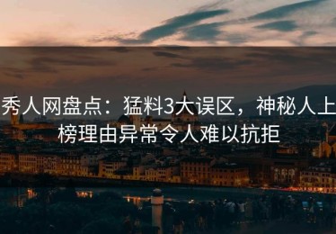 秀人网盘点：猛料3大误区，神秘人上榜理由异常令人难以抗拒