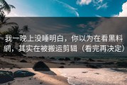 我一晚上没睡明白，你以为在看黑料網，其实在被搬运剪辑（看完再决定）