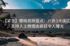 【紧急】樱桃视频盘点：八卦3大误区，主持人上榜理由疯狂令人曝光