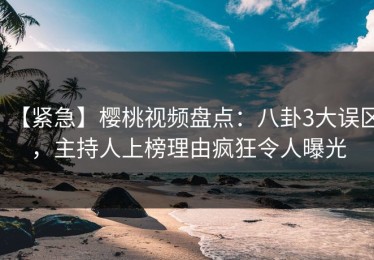 【紧急】樱桃视频盘点：八卦3大误区，主持人上榜理由疯狂令人曝光