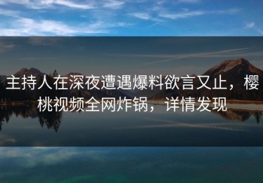 主持人在深夜遭遇爆料欲言又止，樱桃视频全网炸锅，详情发现