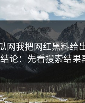 黑料吃瓜网我把网红黑料给出判断框架了3次结论：先看搜索结果再下判断