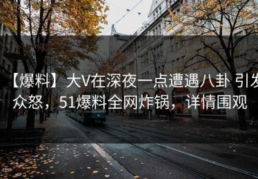 【爆料】大V在深夜一点遭遇八卦 引发众怒，51爆料全网炸锅，详情围观