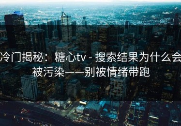 冷门揭秘：糖心tv - 搜索结果为什么会被污染——别被情绪带跑