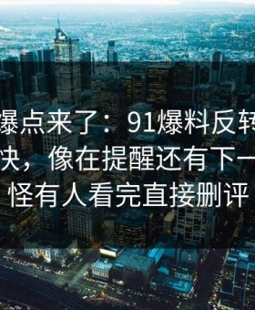 新一轮爆点来了：91爆料反转来得比想象更快，像在提醒还有下一层：难怪有人看完直接删评