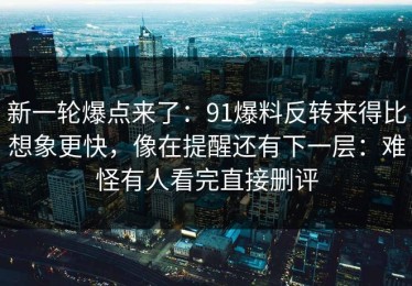 新一轮爆点来了：91爆料反转来得比想象更快，像在提醒还有下一层：难怪有人看完直接删评
