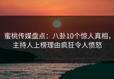 蜜桃传媒盘点：八卦10个惊人真相，主持人上榜理由疯狂令人愤怒