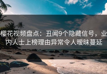 樱花视频盘点：丑闻9个隐藏信号，业内人士上榜理由异常令人暧昧蔓延