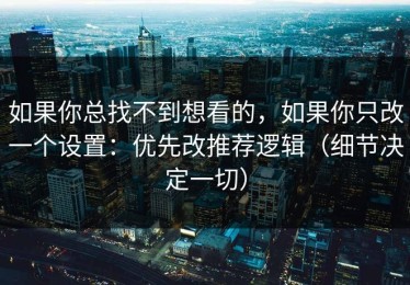 如果你总找不到想看的，如果你只改一个设置：优先改推荐逻辑（细节决定一切）