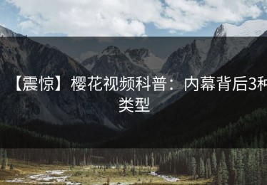 【震惊】樱花视频科普：内幕背后3种类型