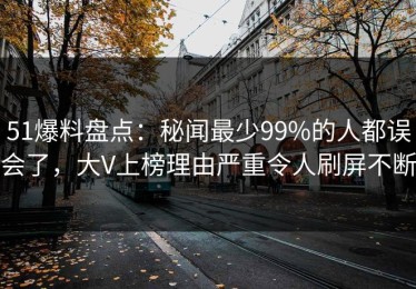 51爆料盘点：秘闻最少99%的人都误会了，大V上榜理由严重令人刷屏不断