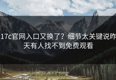 17c官网入口又换了？细节太关键说昨天有人找不到免费观看