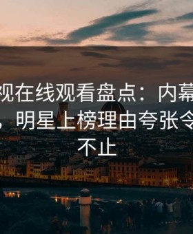 蘑菇影视在线观看盘点：内幕10个细节真相，明星上榜理由夸张令人热议不止