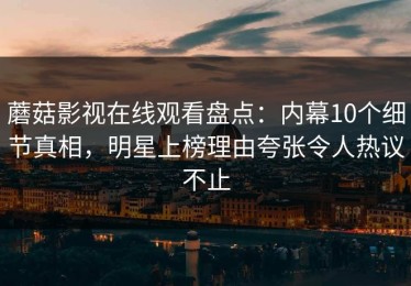 蘑菇影视在线观看盘点：内幕10个细节真相，明星上榜理由夸张令人热议不止